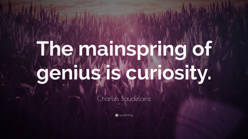 Charles Baudelaire Quote: “The mainspring of genius is curiosity.”