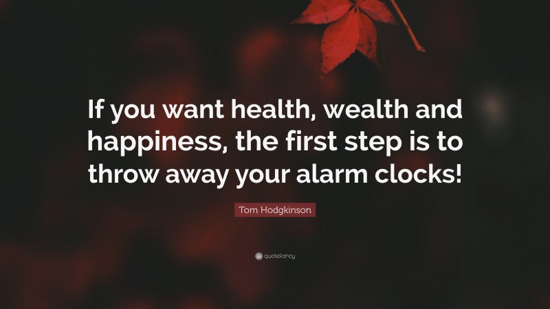 Tom Hodgkinson Quote: “If you want health, wealth and happiness, the first step is to throw away your alarm clocks!”