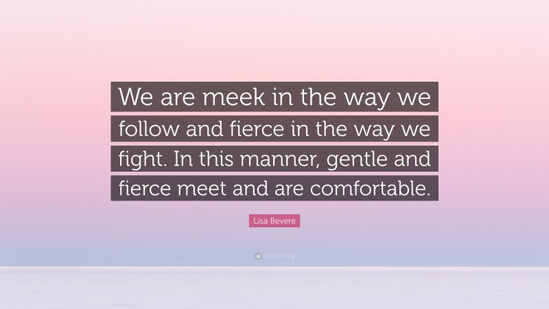 Lisa Bevere Quote: “We are meek in the way we follow and fierce in the way we fight. In this manner, gentle and fierce meet and are comfortable.”