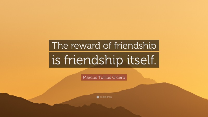 Marcus Tullius Cicero Quote: “The reward of friendship is friendship itself.”