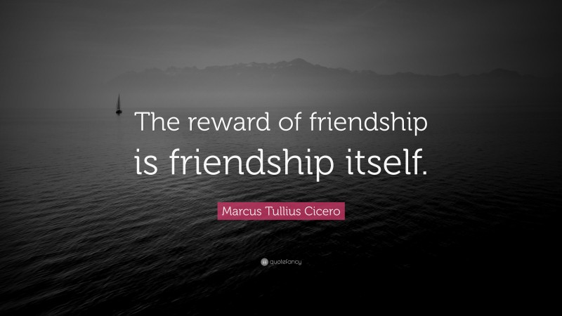 Marcus Tullius Cicero Quote: “The reward of friendship is friendship itself.”