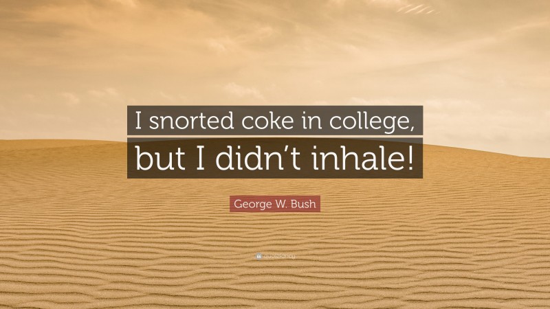 George W. Bush Quote: “I snorted coke in college, but I didn’t inhale!”