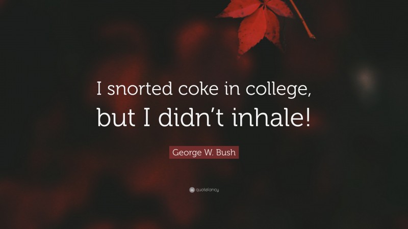 George W. Bush Quote: “I snorted coke in college, but I didn’t inhale!”
