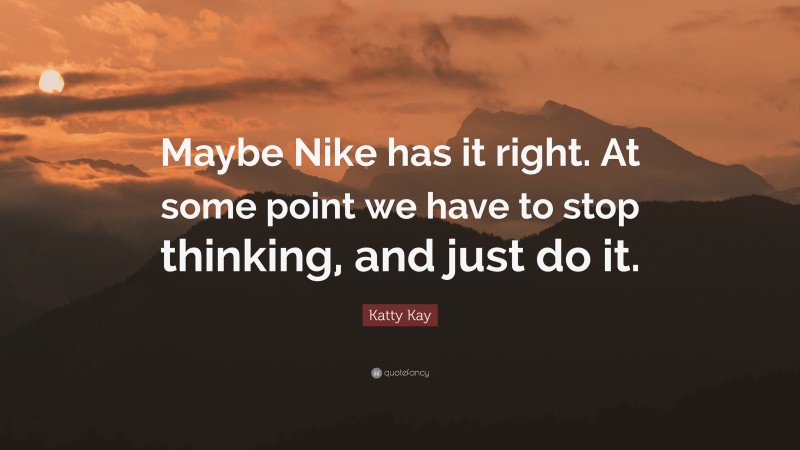 Katty Kay Quote: “Maybe Nike has it right. At some point we have to stop thinking, and just do it.”
