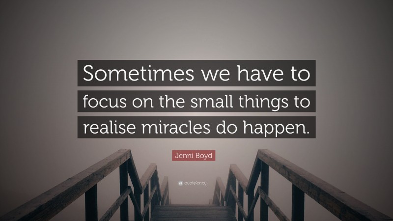 Jenni Boyd Quote: “Sometimes we have to focus on the small things to realise miracles do happen.”