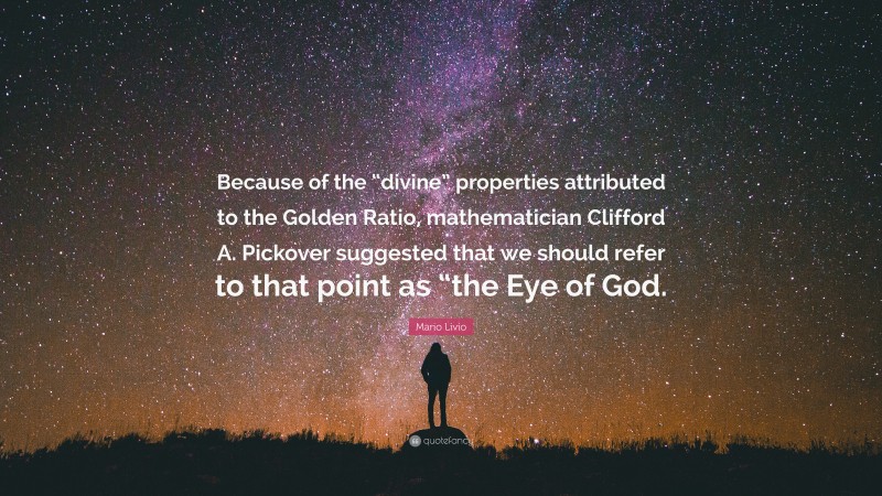 Mario Livio Quote: “Because of the “divine” properties attributed to the Golden Ratio, mathematician Clifford A. Pickover suggested that we should refer to that point as “the Eye of God.”