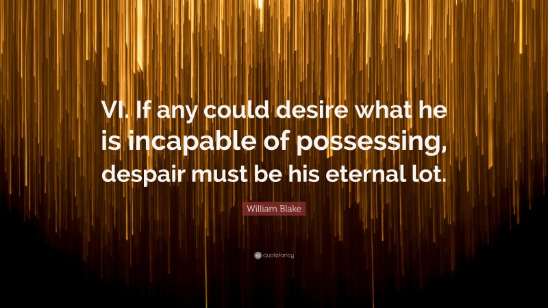 William Blake Quote: “VI. If any could desire what he is incapable of possessing, despair must be his eternal lot.”