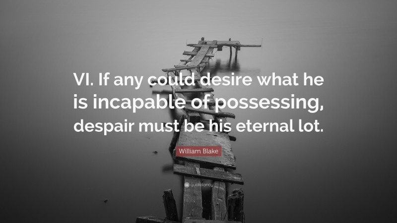 William Blake Quote: “VI. If any could desire what he is incapable of possessing, despair must be his eternal lot.”