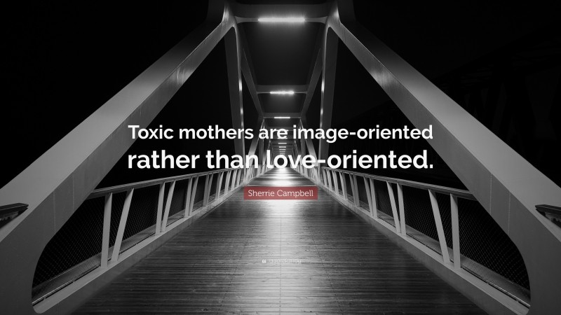 Sherrie Campbell Quote: “Toxic mothers are image-oriented rather than love-oriented.”