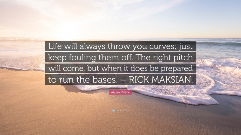 Alyssa Milano Quote: “Life will always throw you curves; just keep fouling them off. The right pitch will come, but when it does be prepared to run the bases. – RICK MAKSIAN.”