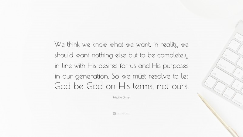 Priscilla Shirer Quote: “We think we know what we want. In reality we should want nothing else but to be completely in line with His desires for us and His purposes in our generation. So we must resolve to let God be God on His terms, not ours.”