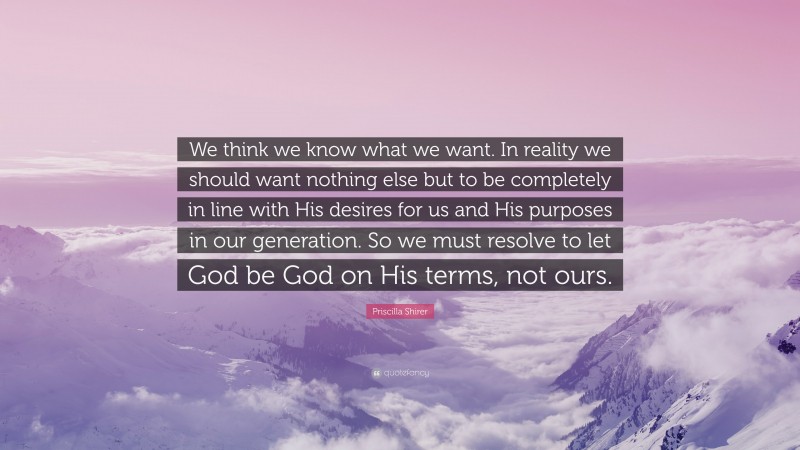 Priscilla Shirer Quote: “We think we know what we want. In reality we should want nothing else but to be completely in line with His desires for us and His purposes in our generation. So we must resolve to let God be God on His terms, not ours.”