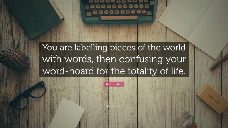 Brian Bates Quote: “You are labelling pieces of the world with words, then confusing your word-hoard for the totality of life.”