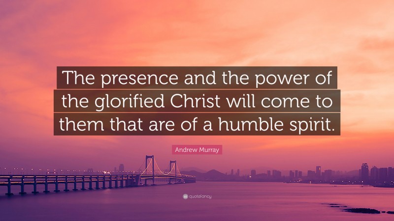 Andrew Murray Quote: “The presence and the power of the glorified Christ will come to them that are of a humble spirit.”