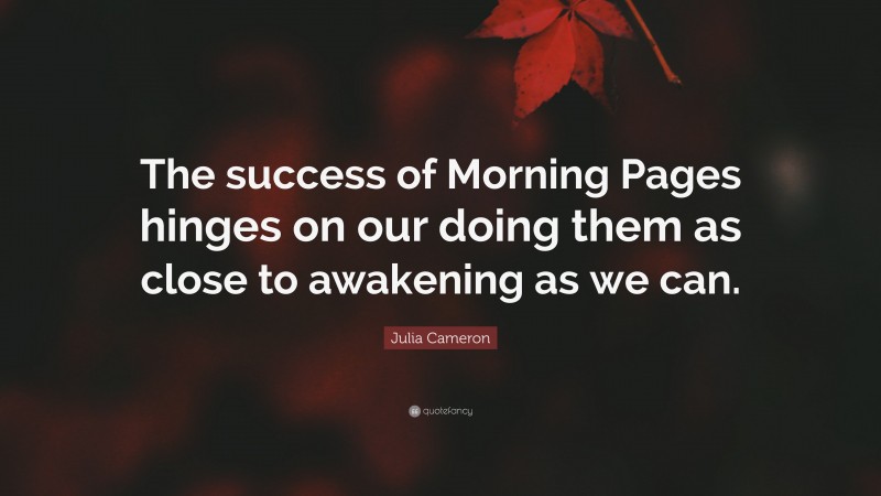 Julia Cameron Quote: “The success of Morning Pages hinges on our doing them as close to awakening as we can.”