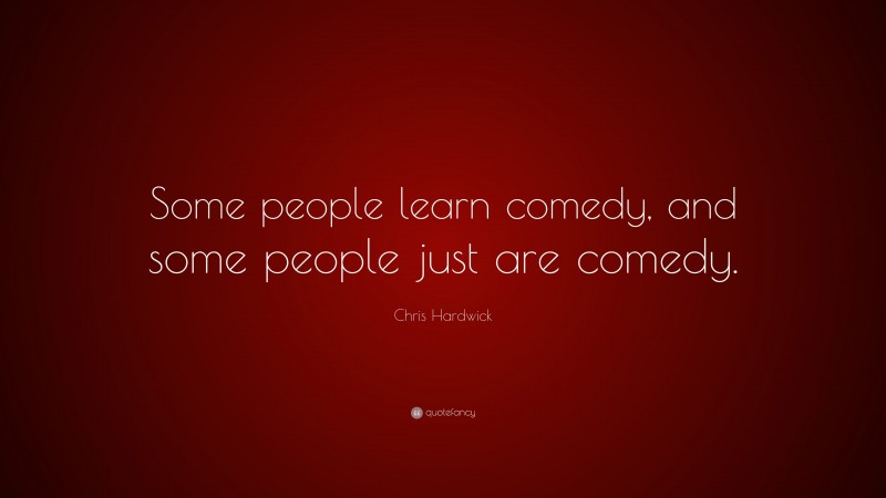 Chris Hardwick Quote: “Some people learn comedy, and some people just are comedy.”