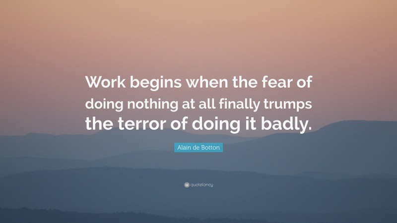 Alain de Botton Quote: “Work begins when the fear of doing nothing at all finally trumps the terror of doing it badly.”