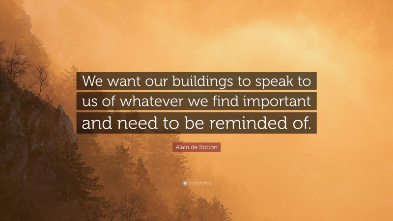 Alain de Botton Quote: “We want our buildings to speak to us of whatever we find important and need to be reminded of.”
