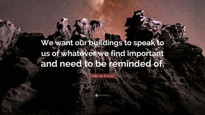 Alain de Botton Quote: “We want our buildings to speak to us of whatever we find important and need to be reminded of.”