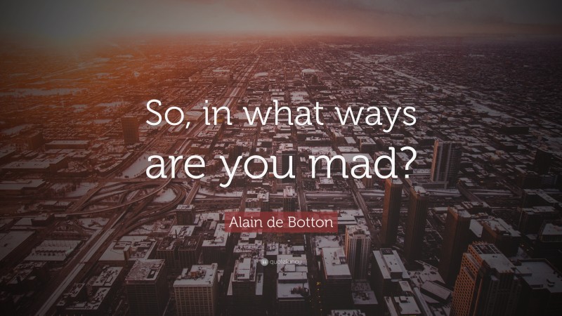 Alain de Botton Quote: “So, in what ways are you mad?”