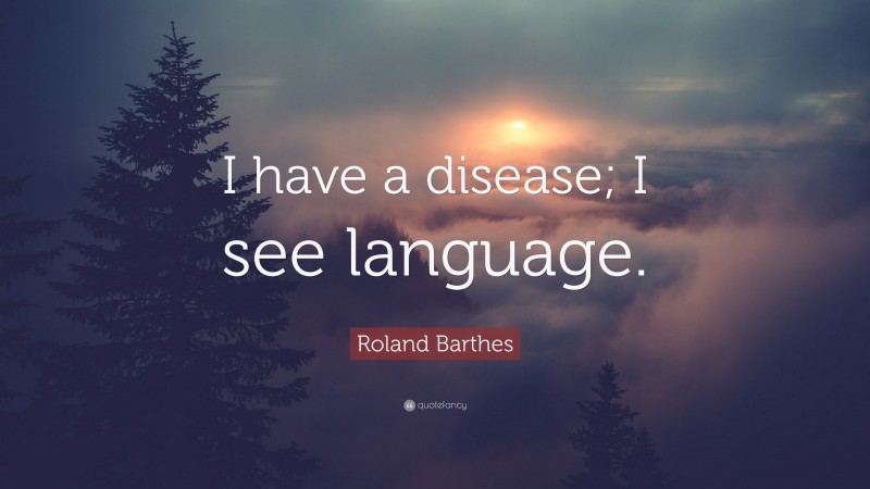 Roland Barthes Quote: “I have a disease; I see language.”