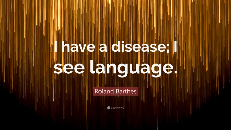 Roland Barthes Quote: “I have a disease; I see language.”