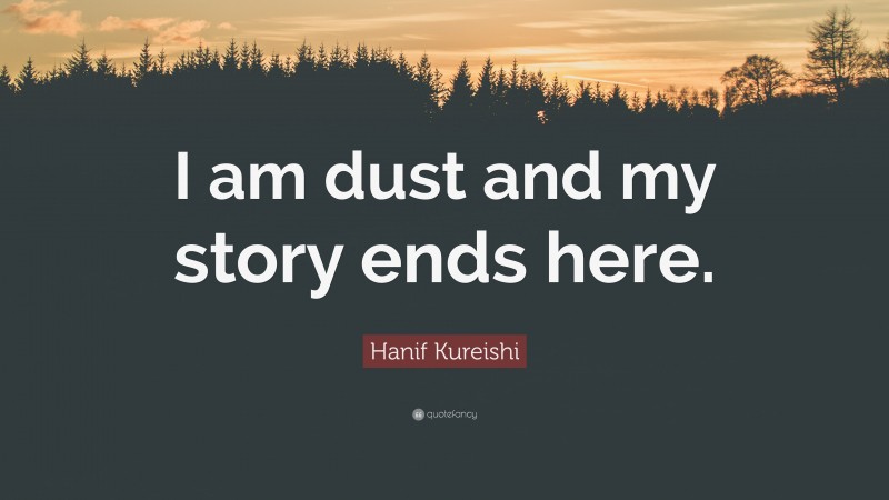 Hanif Kureishi Quote: “I am dust and my story ends here.”