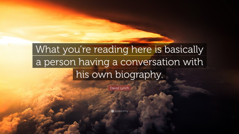 David Lynch Quote: “What you’re reading here is basically a person having a conversation with his own biography.”