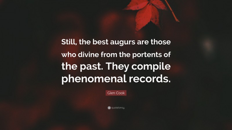 Glen Cook Quote: “Still, the best augurs are those who divine from the portents of the past. They compile phenomenal records.”