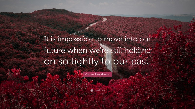 Vonae Deyshawn Quote: “It is impossible to move into our future when we’re still holding on so tightly to our past.”