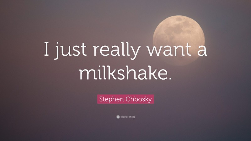Stephen Chbosky Quote: “I just really want a milkshake.”