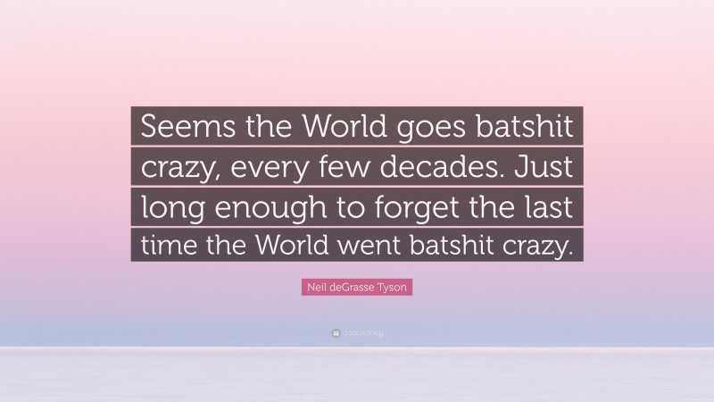 Neil deGrasse Tyson Quote: “Seems the World goes batshit crazy, every few decades. Just long enough to forget the last time the World went batshit crazy.”