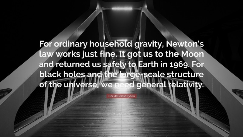 Neil deGrasse Tyson Quote: “For ordinary household gravity, Newton’s law works just fine. It got us to the Moon and returned us safely to Earth in 1969. For black holes and the large-scale structure of the universe, we need general relativity.”