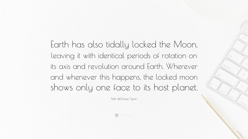 Neil deGrasse Tyson Quote: “Earth has also tidally locked the Moon, leaving it with identical periods of rotation on its axis and revolution around Earth. Wherever and whenever this happens, the locked moon shows only one face to its host planet.”