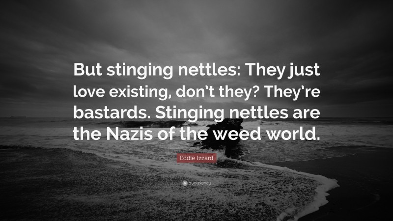 Eddie Izzard Quote: “But stinging nettles: They just love existing, don’t they? They’re bastards. Stinging nettles are the Nazis of the weed world.”