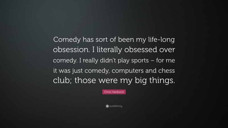 Chris Hardwick Quote: “Comedy has sort of been my life-long obsession. I literally obsessed over comedy. I really didn’t play sports – for me it was just comedy, computers and chess club; those were my big things.”