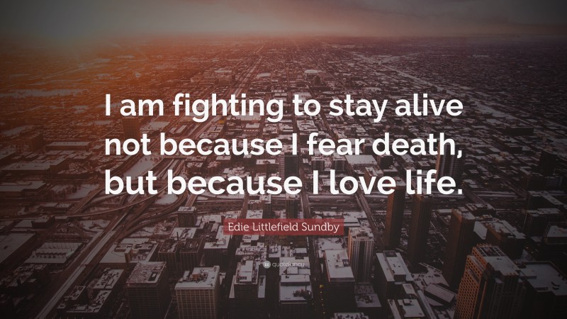 Edie Littlefield Sundby Quote: “I am fighting to stay alive not because I fear death, but because I love life.”