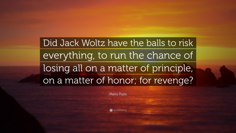 Mario Puzo Quote: “Did Jack Woltz have the balls to risk everything, to run the chance of losing all on a matter of principle, on a matter of honor; for revenge?”