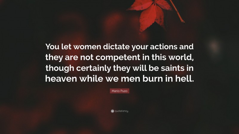 Mario Puzo Quote: “You let women dictate your actions and they are not competent in this world, though certainly they will be saints in heaven while we men burn in hell.”