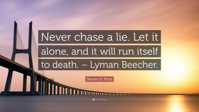 Steven D. Price Quote: “Never chase a lie. Let it alone, and it will run itself to death. – Lyman Beecher.”