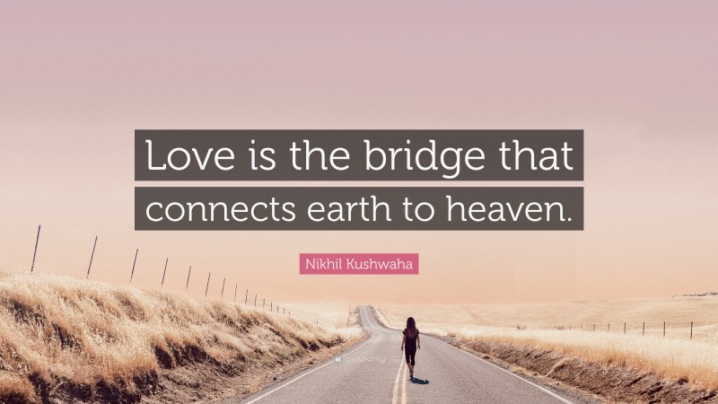 Nikhil Kushwaha Quote: “Love is the bridge that connects earth to heaven.”