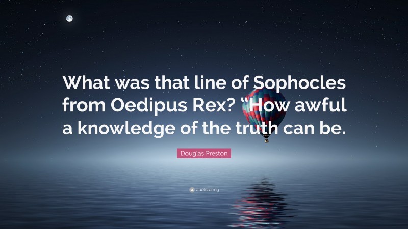 Douglas Preston Quote: “What was that line of Sophocles from Oedipus Rex? “How awful a knowledge of the truth can be.”
