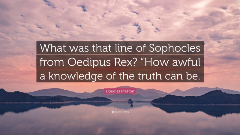 Douglas Preston Quote: “What was that line of Sophocles from Oedipus Rex? “How awful a knowledge of the truth can be.”