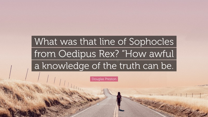 Douglas Preston Quote: “What was that line of Sophocles from Oedipus Rex? “How awful a knowledge of the truth can be.”