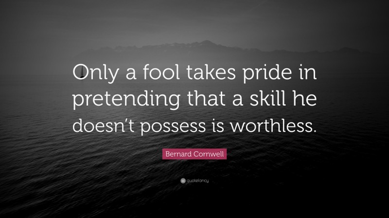 Bernard Cornwell Quote: “Only a fool takes pride in pretending that a skill he doesn’t possess is worthless.”