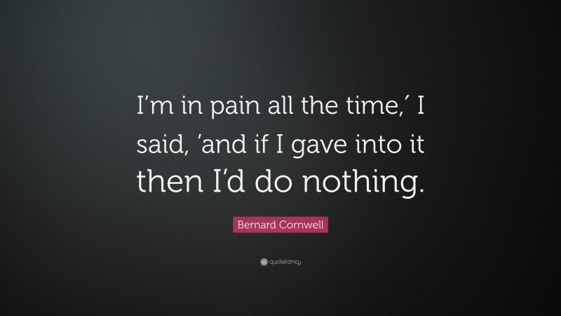 Bernard Cornwell Quote: “I’m in pain all the time,′ I said, ’and if I gave into it then I’d do nothing.”
