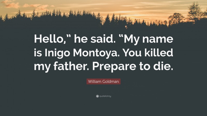 William Goldman Quote: “Hello,” he said. “My name is Inigo Montoya. You killed my father. Prepare to die.”
