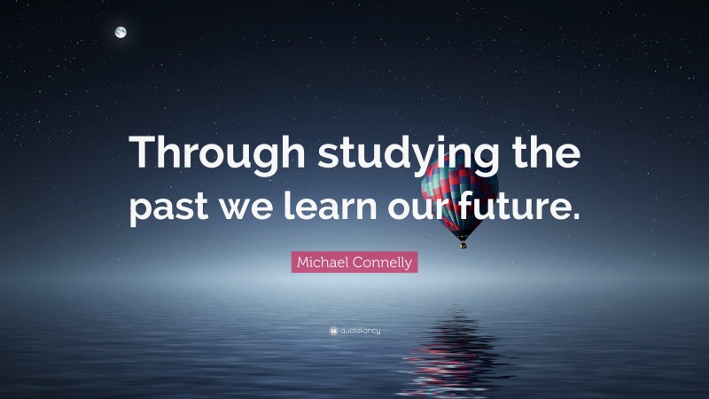 Michael Connelly Quote: “Through studying the past we learn our future.”