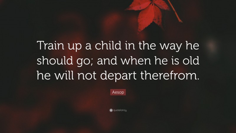 Aesop Quote: “Train up a child in the way he should go; and when he is old he will not depart therefrom.”