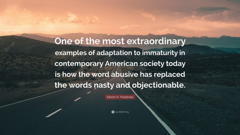 Edwin H. Friedman Quote: “One of the most extraordinary examples of adaptation to immaturity in contemporary American society today is how the word abusive has replaced the words nasty and objectionable.”